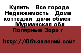 Купить - Все города Недвижимость » Дома, коттеджи, дачи обмен   . Мурманская обл.,Полярные Зори г.